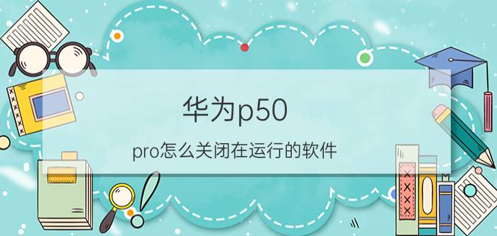 华为p50 pro怎么关闭在运行的软件 华为手机如何把app全部显示出来？